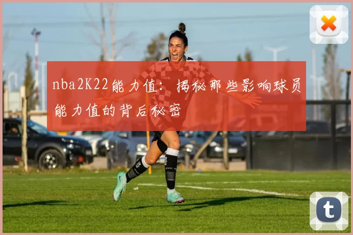 nba2K22能力值:揭秘那些影响球员能力值的背后秘密