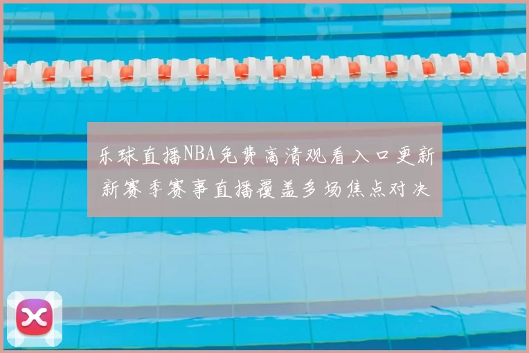 乐球直播NBA免费高清观看入口更新 新赛季赛事直播覆盖多场焦点对决