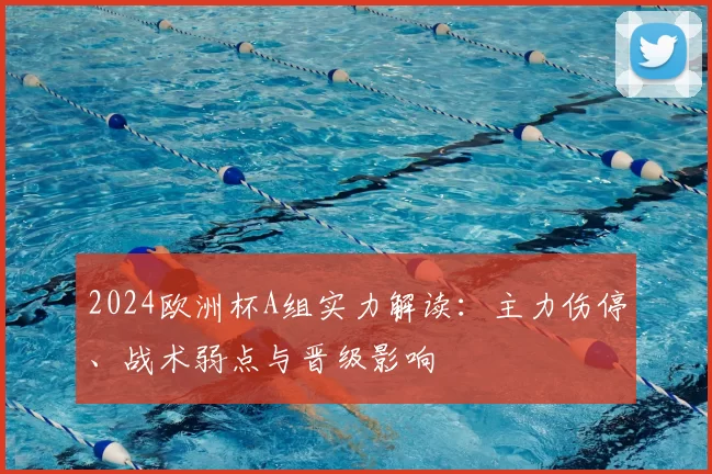 2024欧洲杯A组实力解读:主力伤停、战术弱点与晋级影响