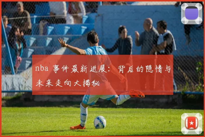 nba 事件最新进展:背后的隐情与未来走向大揭秘