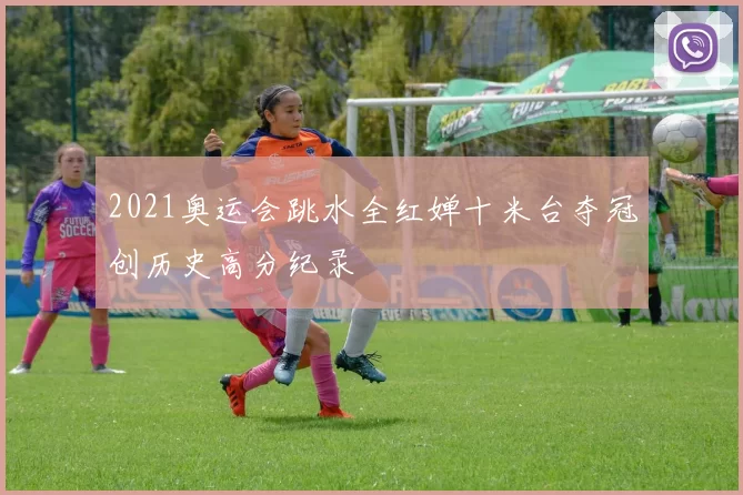 2021奥运会跳水全红婵十米台夺冠创历史高分纪录