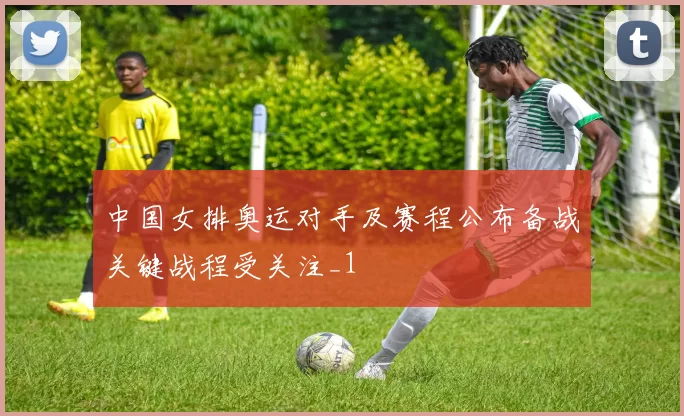 中国女排奥运对手及赛程公布备战关键战程受关注_1