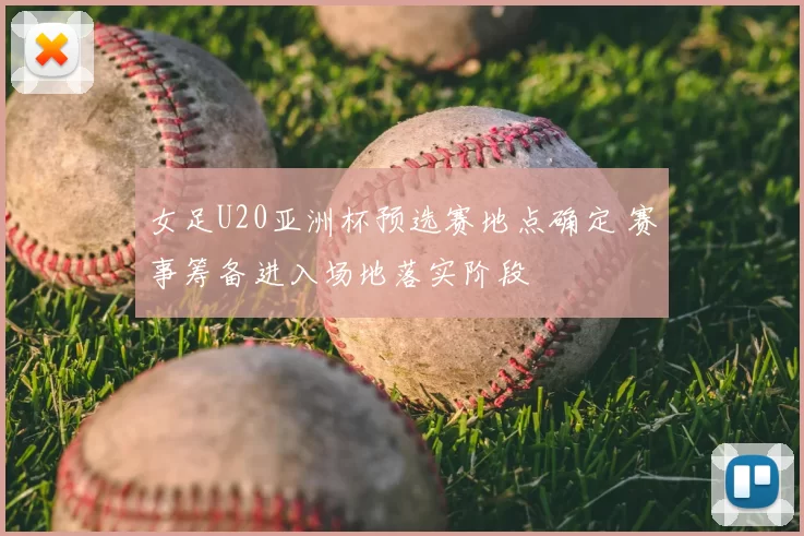女足U20亚洲杯预选赛地点确定 赛事筹备进入场地落实阶段