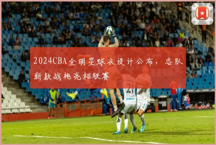 2024CBA全明星球衣设计公布，各队新款战袍亮相联赛