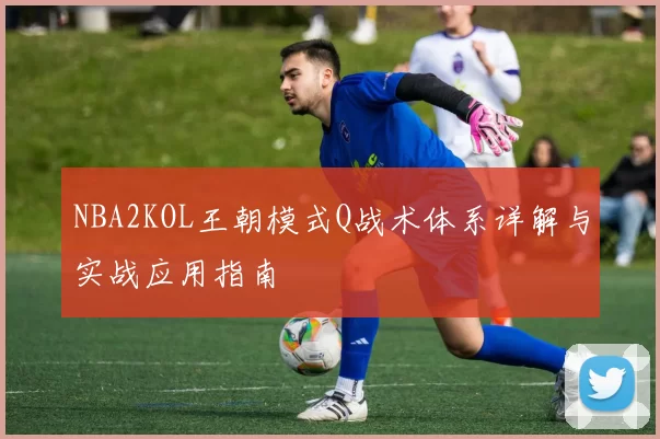 NBA2KOL王朝模式Q战术体系详解与实战应用指南