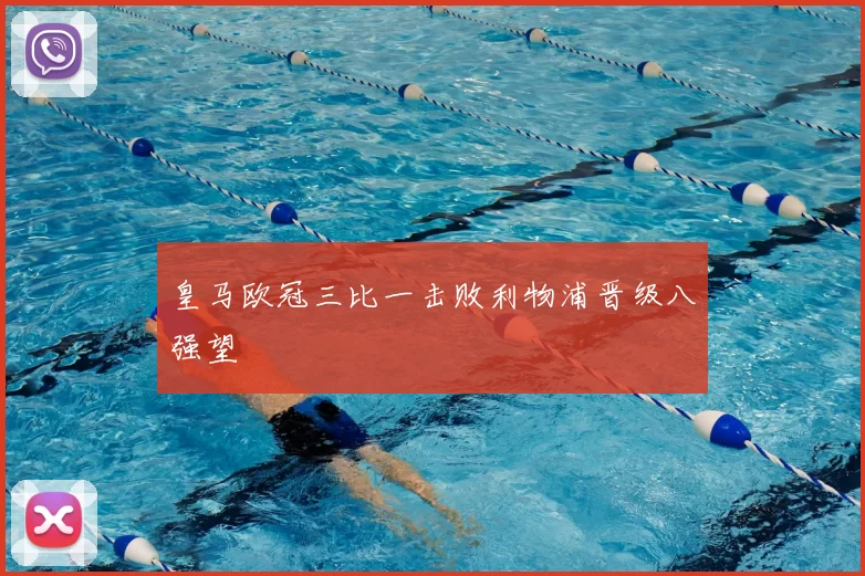 皇马欧冠三比一击败利物浦晋级八强望