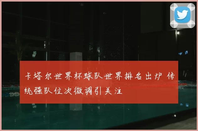 卡塔尔世界杯球队世界排名出炉 传统强队位次微调引关注