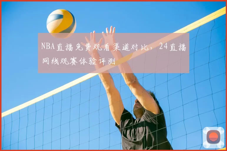 NBA直播免费观看渠道对比，24直播网线观赛体验评测