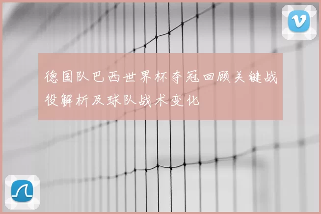 德国队巴西世界杯夺冠回顾关键战役解析及球队战术变化