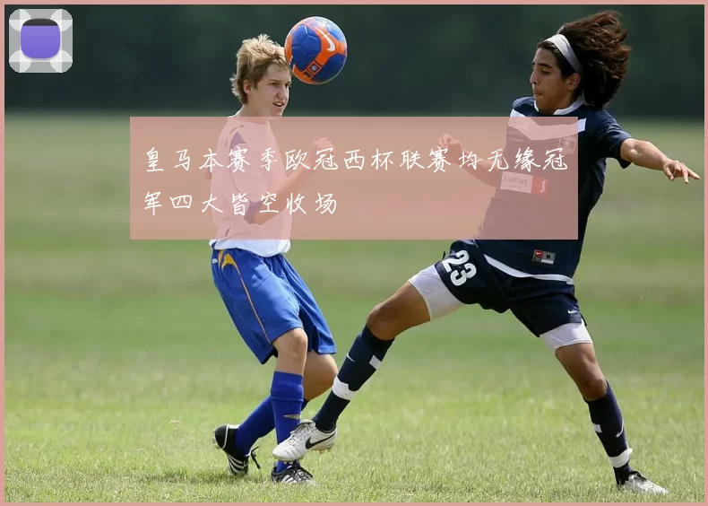 皇马本赛季欧冠西杯联赛均无缘冠军四大皆空收场
