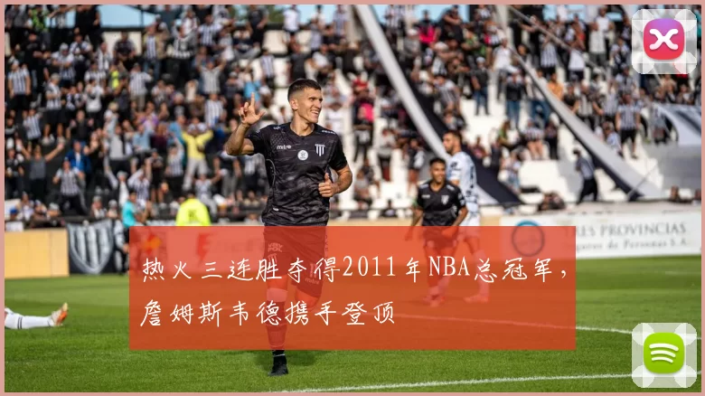 热火三连胜夺得2011年NBA总冠军，詹姆斯韦德携手登顶