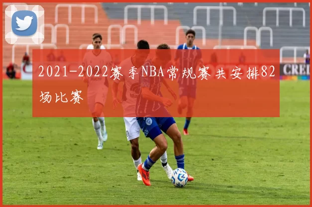 2021-2022赛季NBA常规赛共安排82场比赛