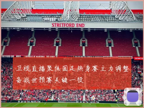 卫视直播聚焦国足热身赛主力调整备战世预赛关键一役