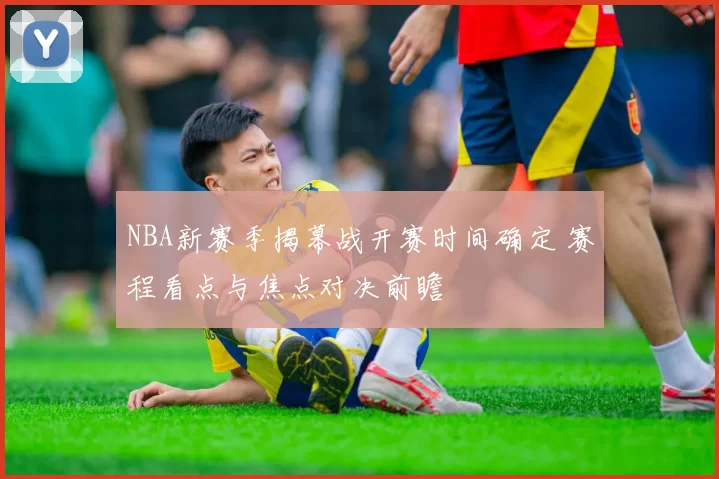 NBA新赛季揭幕战开赛时间确定 赛程看点与焦点对决前瞻