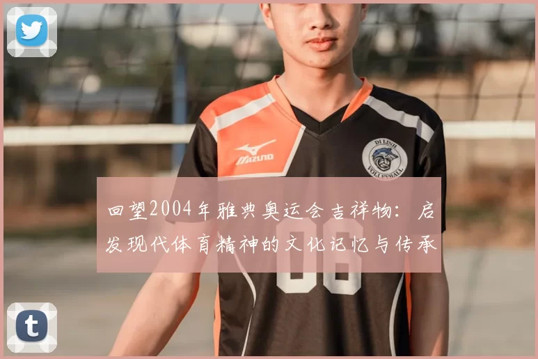 回望2004年雅典奥运会吉祥物：启发现代体育精神的文化记忆与传承