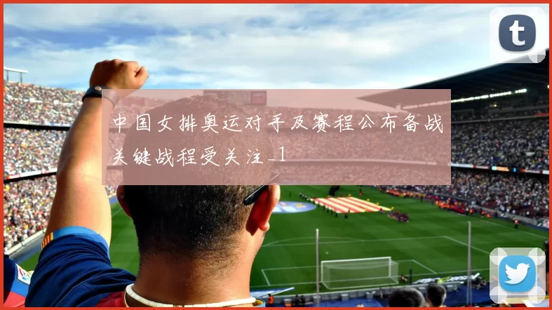 中国女排奥运对手及赛程公布备战关键战程受关注_1