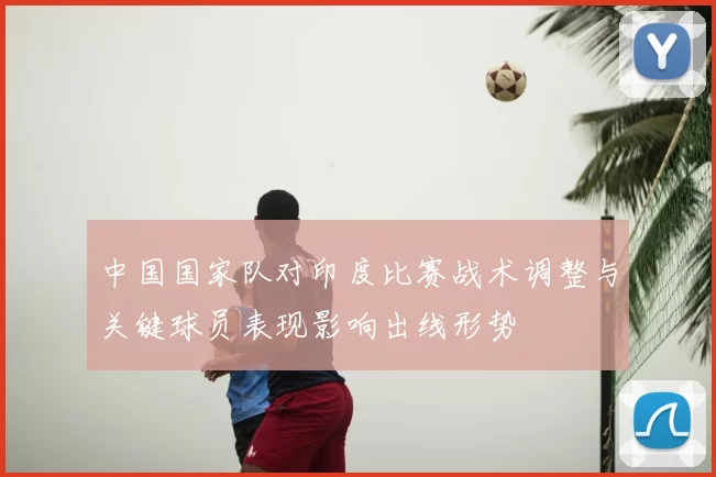 中国国家队对印度比赛战术调整与关键球员表现影响出线形势