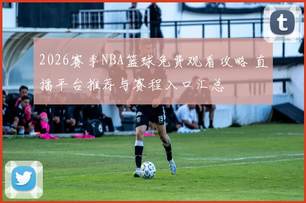 2026赛季NBA篮球免费观看攻略 直播平台推荐与赛程入口汇总