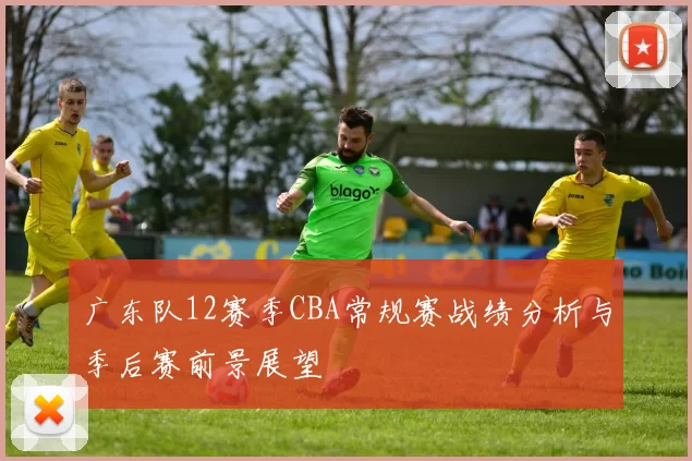 广东队12赛季CBA常规赛战绩分析与季后赛前景展望
