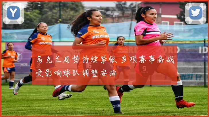 乌克兰局势持续紧张 多项赛事备战受影响球队调整安排