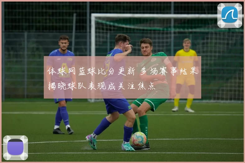 体球网蓝球比分更新 多场赛事结果揭晓球队表现成关注焦点