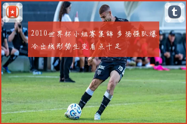 2010世界杯小组赛集锦 多场强队爆冷出线形势生变看点十足