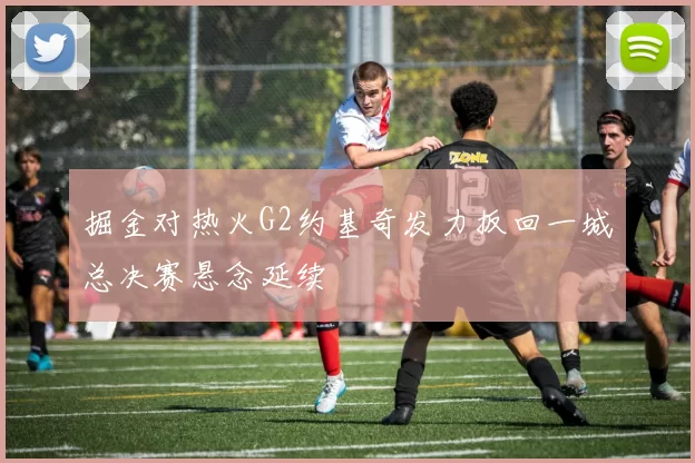 掘金对热火G2约基奇发力扳回一城总决赛悬念延续