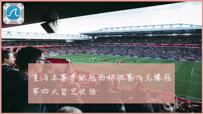 皇马本赛季欧冠西杯联赛均无缘冠军四大皆空收场