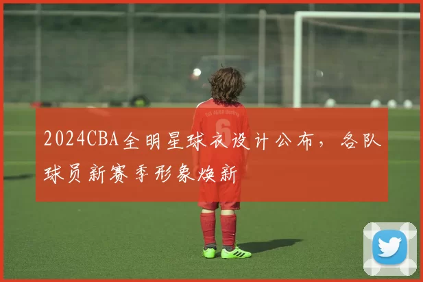 2024CBA全明星球衣设计公布，各队球员新赛季形象焕新