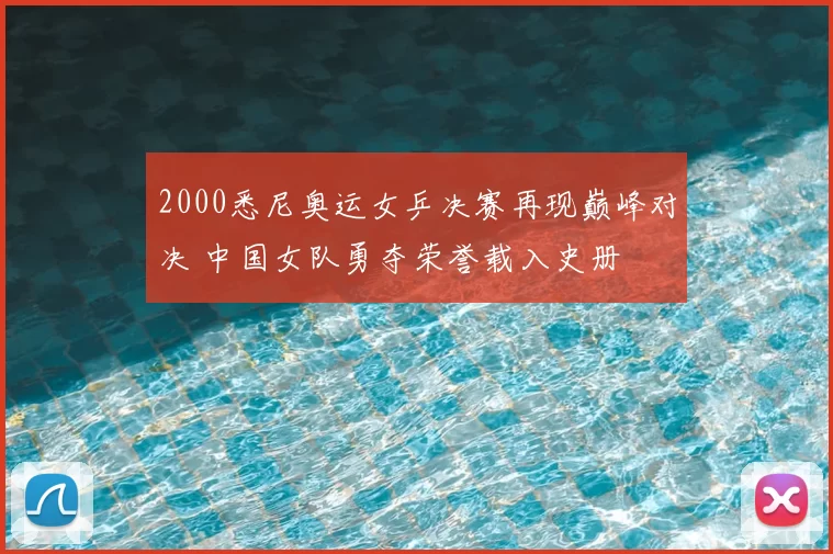 2000悉尼奥运女乒决赛再现巅峰对决 中国女队勇夺荣誉载入史册