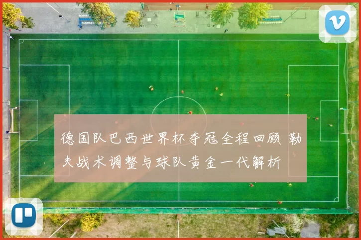 德国队巴西世界杯夺冠全程回顾 勒夫战术调整与球队黄金一代解析
