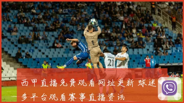 西甲直播免费观看网址更新 球迷可多平台观看赛事直播资讯