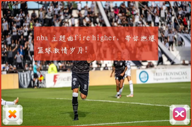 nba 主题曲fire higher,带你燃爆篮球激情岁月!