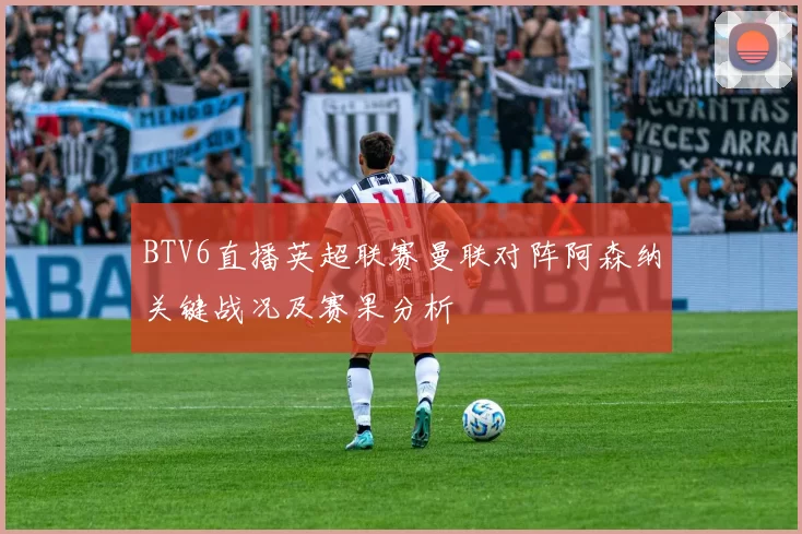 BTV6直播英超联赛曼联对阵阿森纳关键战况及赛果分析