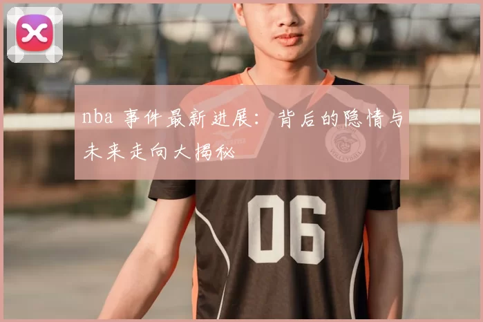 nba 事件最新进展:背后的隐情与未来走向大揭秘