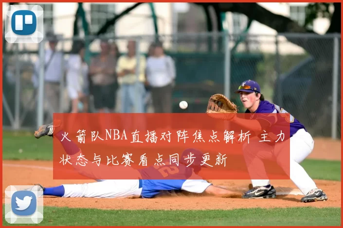 火箭队NBA直播对阵焦点解析 主力状态与比赛看点同步更新