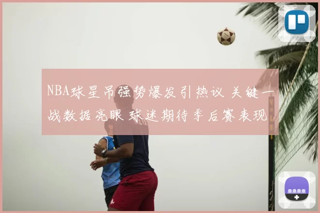 NBA球星吊强势爆发引热议 关键一战数据亮眼 球迷期待季后赛表现