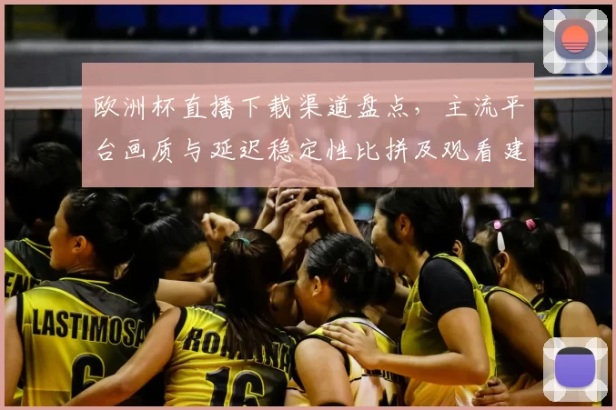欧洲杯直播下载渠道盘点,主流平台画质与延迟稳定性比拼及观看建议