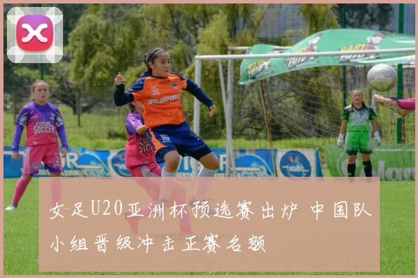 女足U20亚洲杯预选赛出炉 中国队小组晋级冲击正赛名额