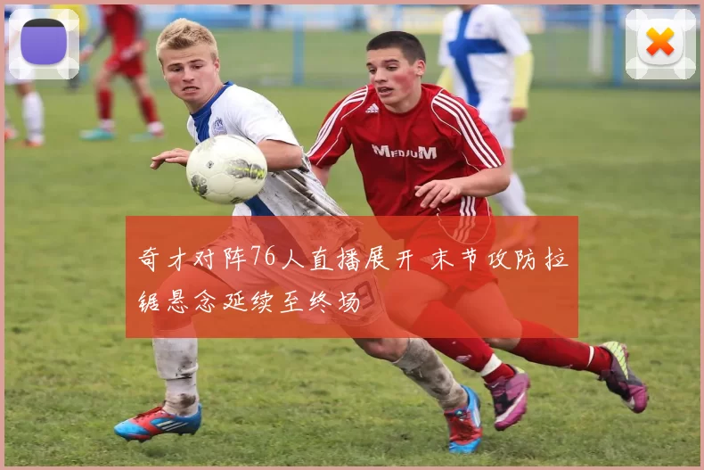 奇才对阵76人直播展开 末节攻防拉锯悬念延续至终场