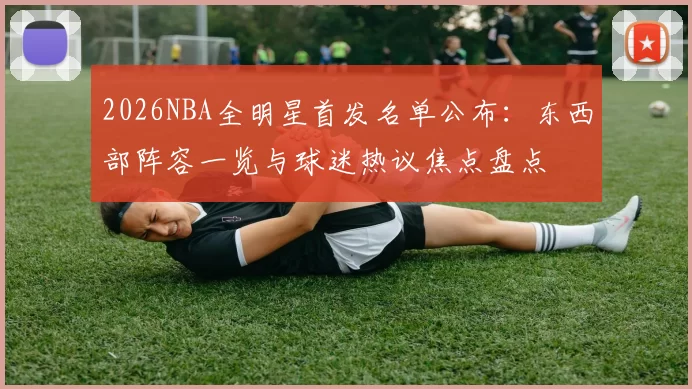 2026NBA全明星首发名单公布：东西部阵容一览与球迷热议焦点盘点