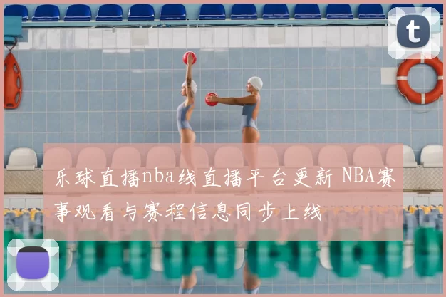 乐球直播nba线直播平台更新 NBA赛事观看与赛程信息同步上线