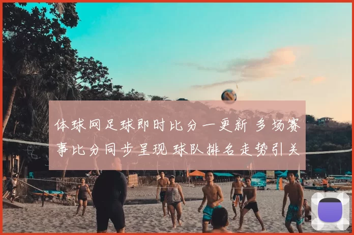 体球网足球即时比分一更新 多场赛事比分同步呈现 球队排名走势引关注