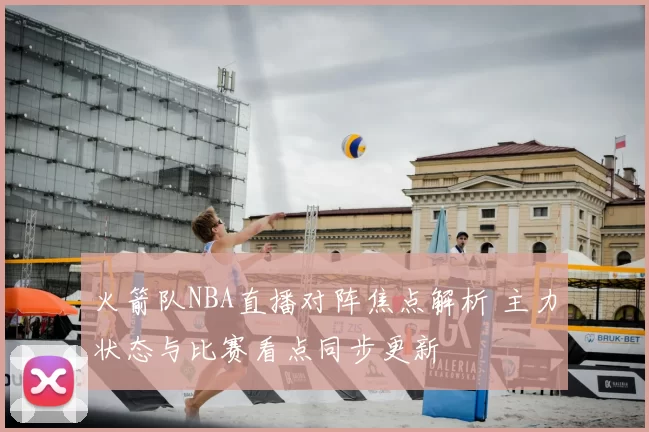 火箭队NBA直播对阵焦点解析 主力状态与比赛看点同步更新
