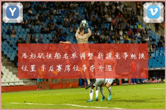 洛杉矶快船名单调整 新援竞争轮换位置 季后赛席位争夺升温