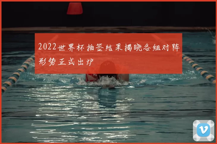 2022世界杯抽签结果揭晓各组对阵形势正式出炉
