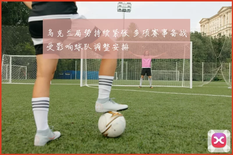 乌克兰局势持续紧张 多项赛事备战受影响球队调整安排