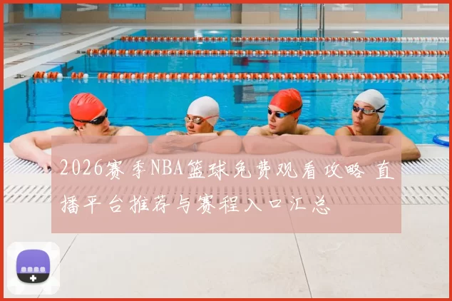 2026赛季NBA篮球免费观看攻略 直播平台推荐与赛程入口汇总