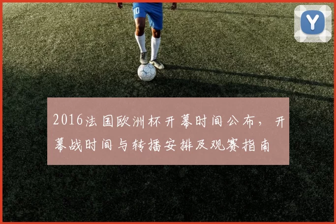 2016法国欧洲杯开幕时间公布,开幕战时间与转播安排及观赛指南