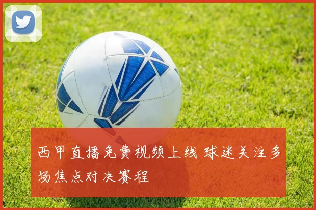西甲直播免费视频上线 球迷关注多场焦点对决赛程